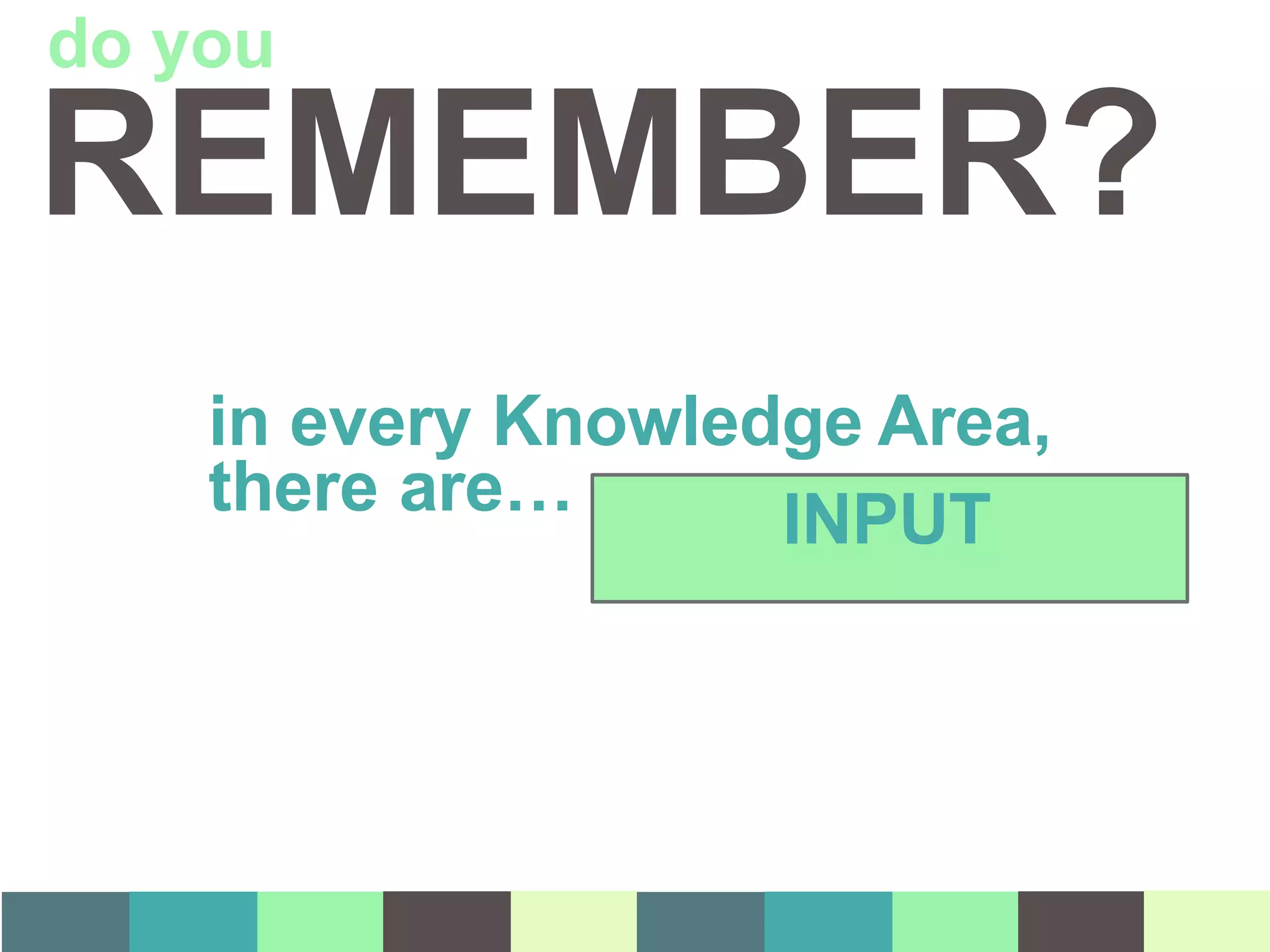 REMEMBER?
in every Knowledge Area,
there are… INPUT
do you
 