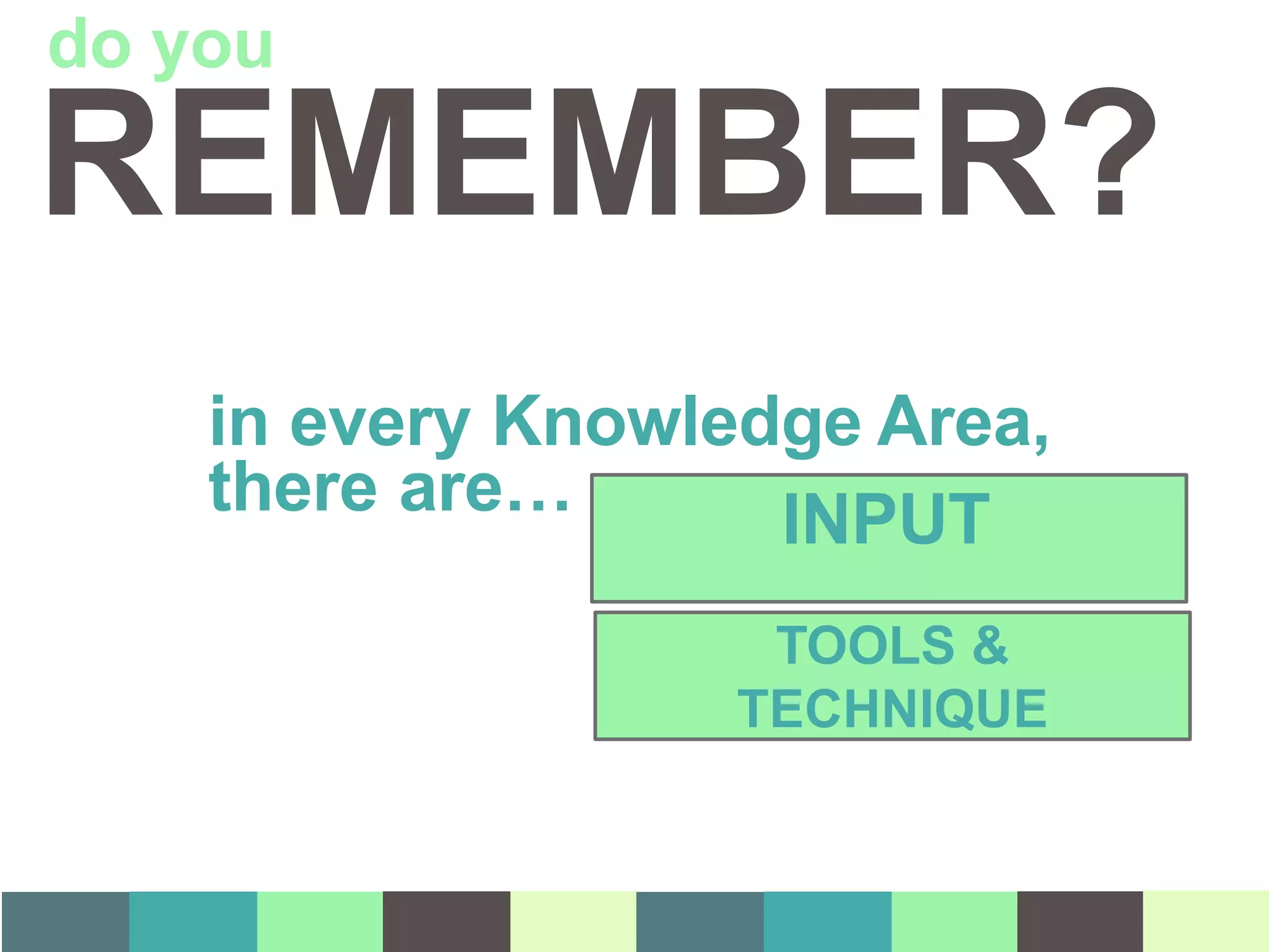 REMEMBER?
in every Knowledge Area,
there are… INPUT
TOOLS &
TECHNIQUE
do you
 