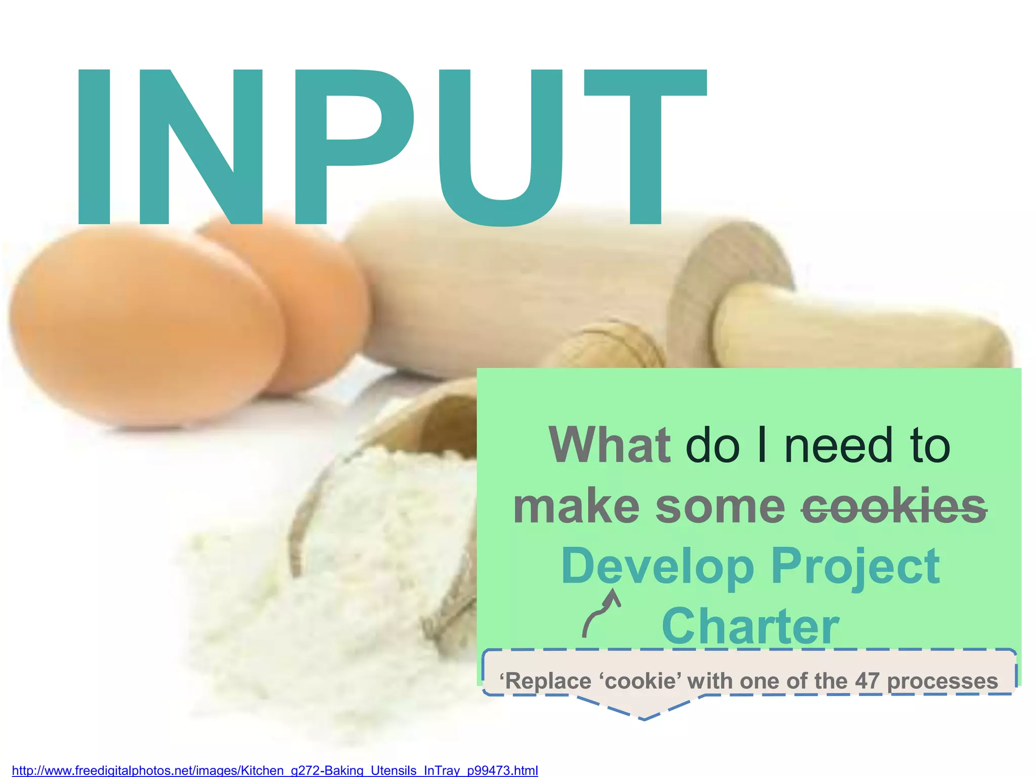http://www.freedigitalphotos.net/images/Kitchen_g272-Baking_Utensils_InTray_p99473.html
INPUT
What do I need to
make some cookies
Develop Project
Charter
‘Replace ‘cookie’ with one of the 47 processes
 