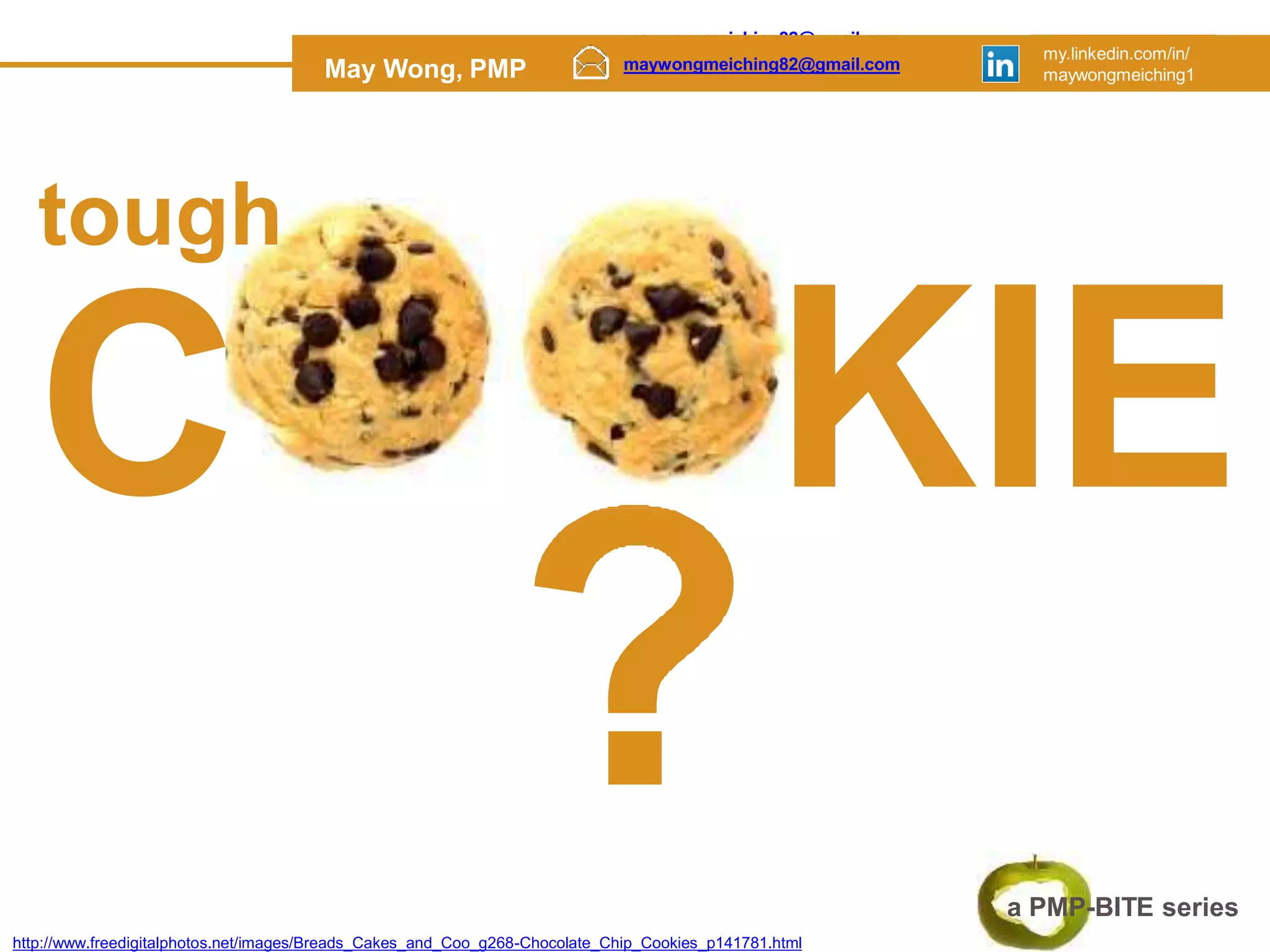 maywongmeiching82@gmail.com my.linkedin.com/in/
May Wong, PMP maywongmeiching1
maywongmeiching82@gmail.com my.linkedin.com/in/
May Wong, PMP maywongmeiching1
maywongmeiching82@gmail.com
my.linkedin.com/in/
maywongmeiching1
May Wong, PMP
a PMP-BITE series
KIE
C
tough
http://www.freedigitalphotos.net/images/Breads_Cakes_and_Coo_g268-Chocolate_Chip_Cookies_p141781.html
 