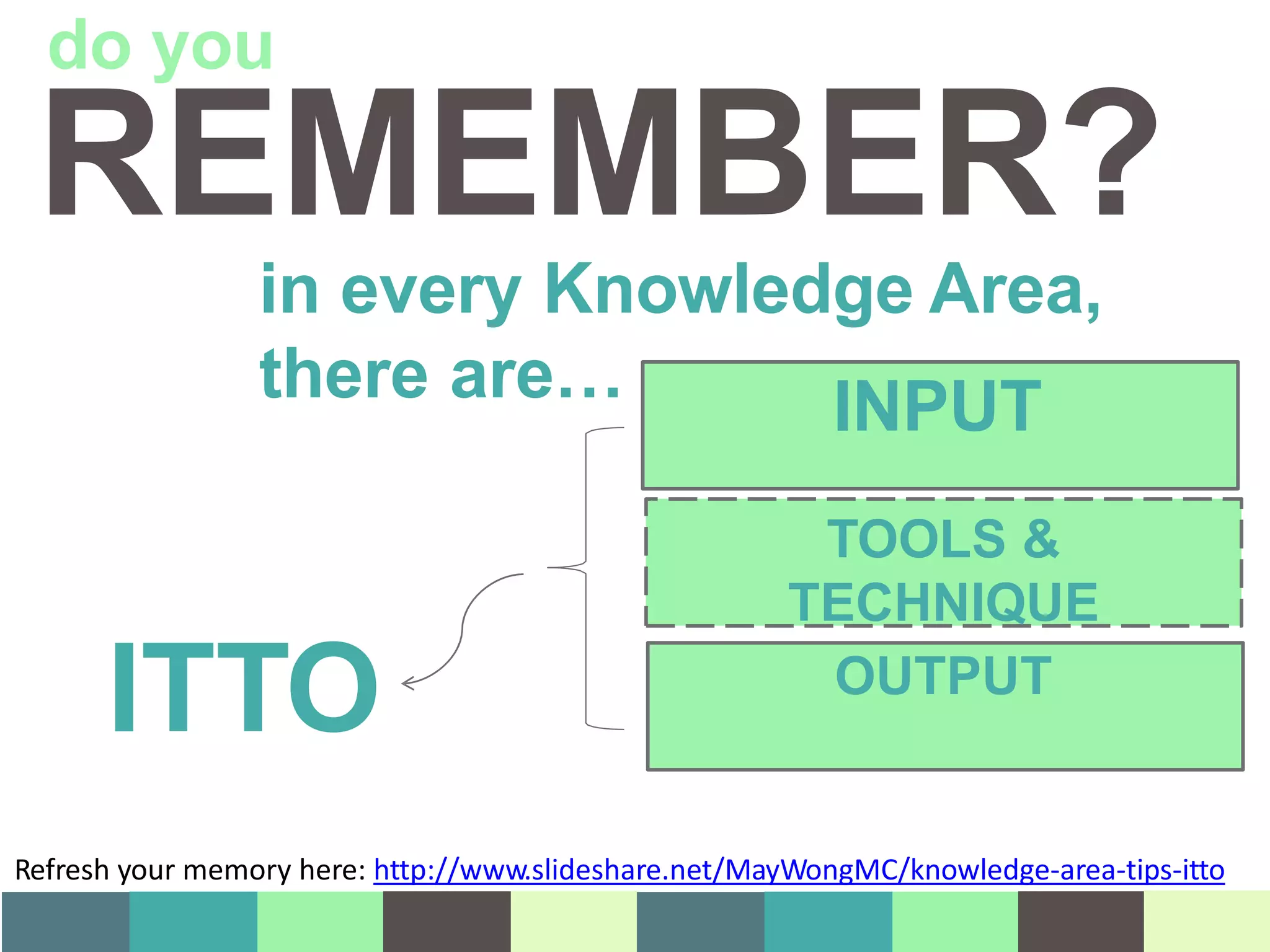 in every Knowledge Area,
there are… INPUT
TOOLS &
TECHNIQUE
OUTPUT
ITTO
REMEMBER?
do you
Refresh your memory here: http://www.slideshare.net/MayWongMC/knowledge-area-tips-itto
 