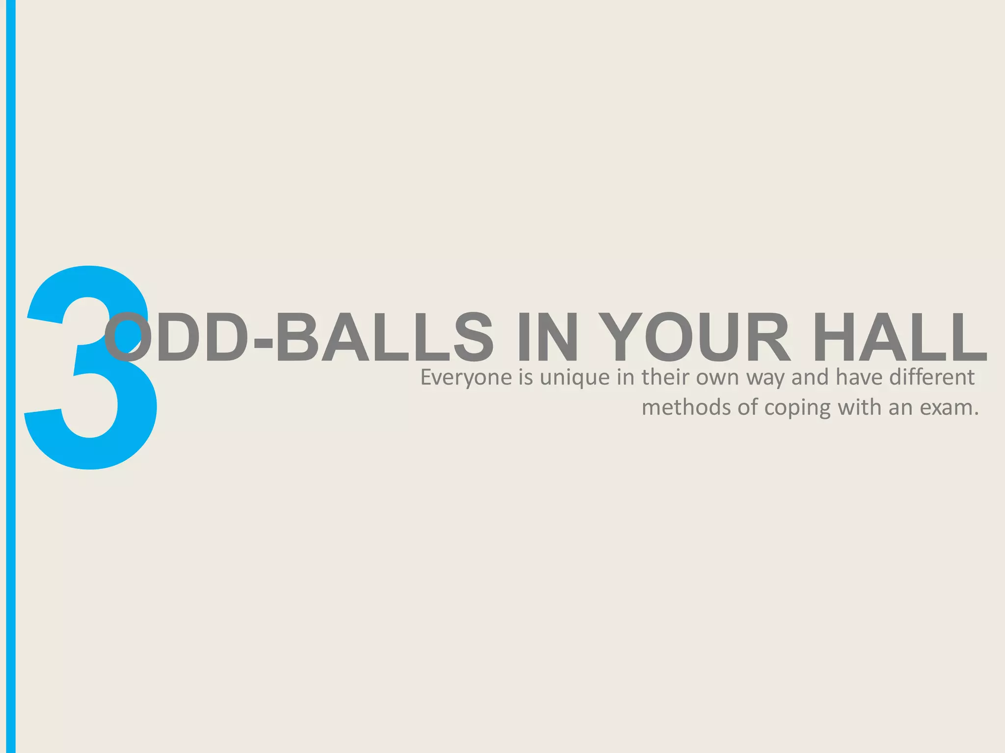3
ODD-BALLS IN YOUR HALL
Everyone is unique in their own way and have different
methods of coping with an exam.
 