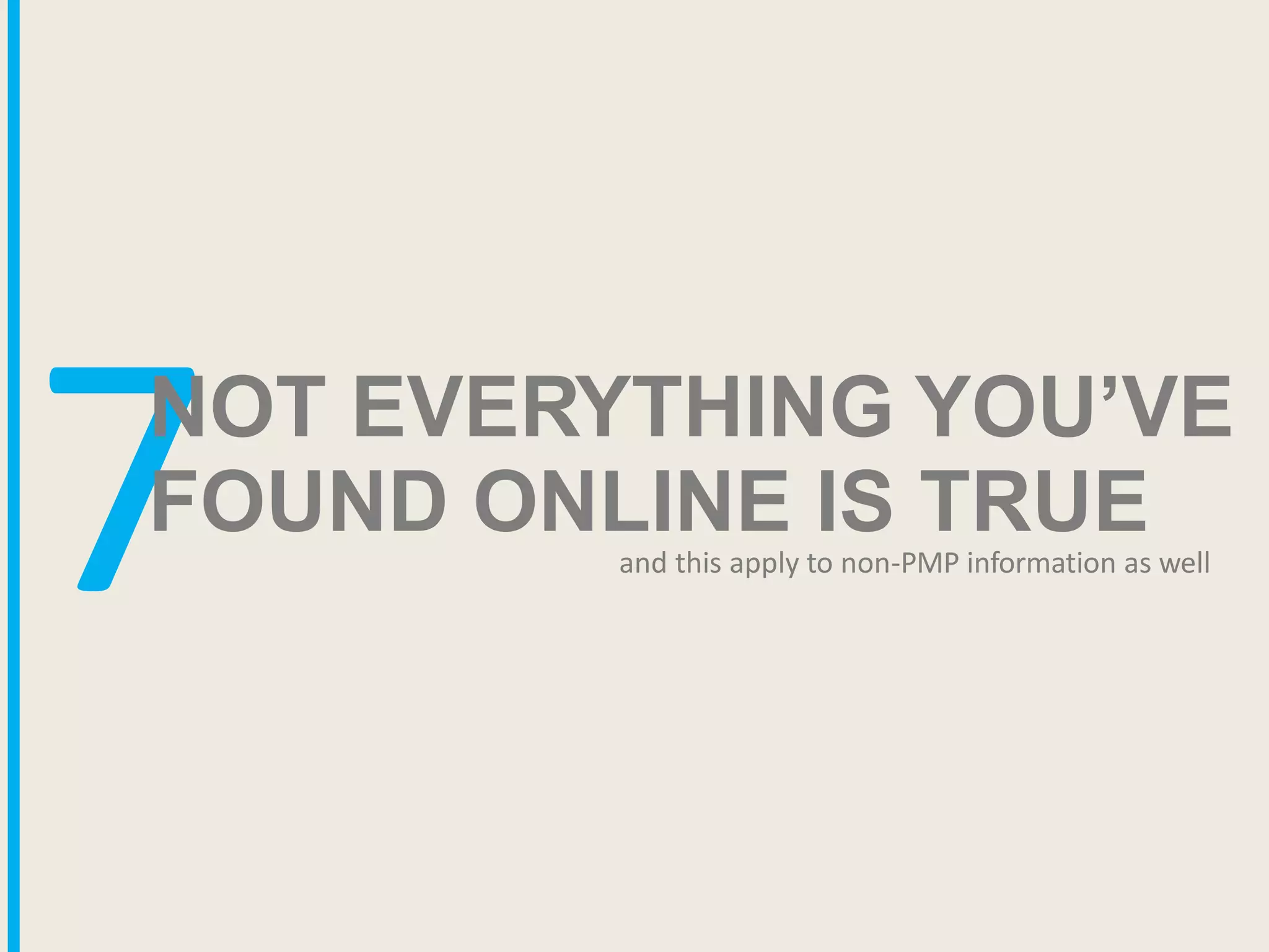 7NOT EVERYTHING YOU’VE
FOUND ONLINE IS TRUE
and this apply to non-PMP information as well
 