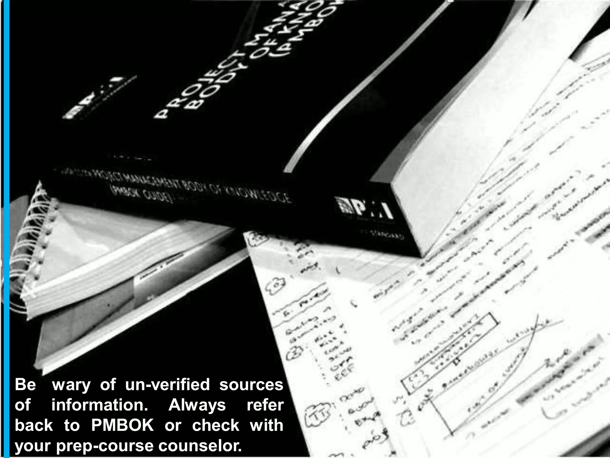 Be wary of un-verified sources
of information. Always refer
back to PMBOK or check with
your prep-course counselor.
 