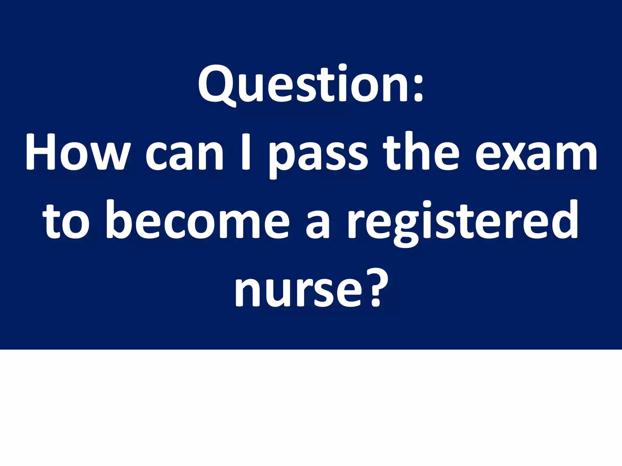 Question:
How can I pass the exam
to become a registered
nurse?
 