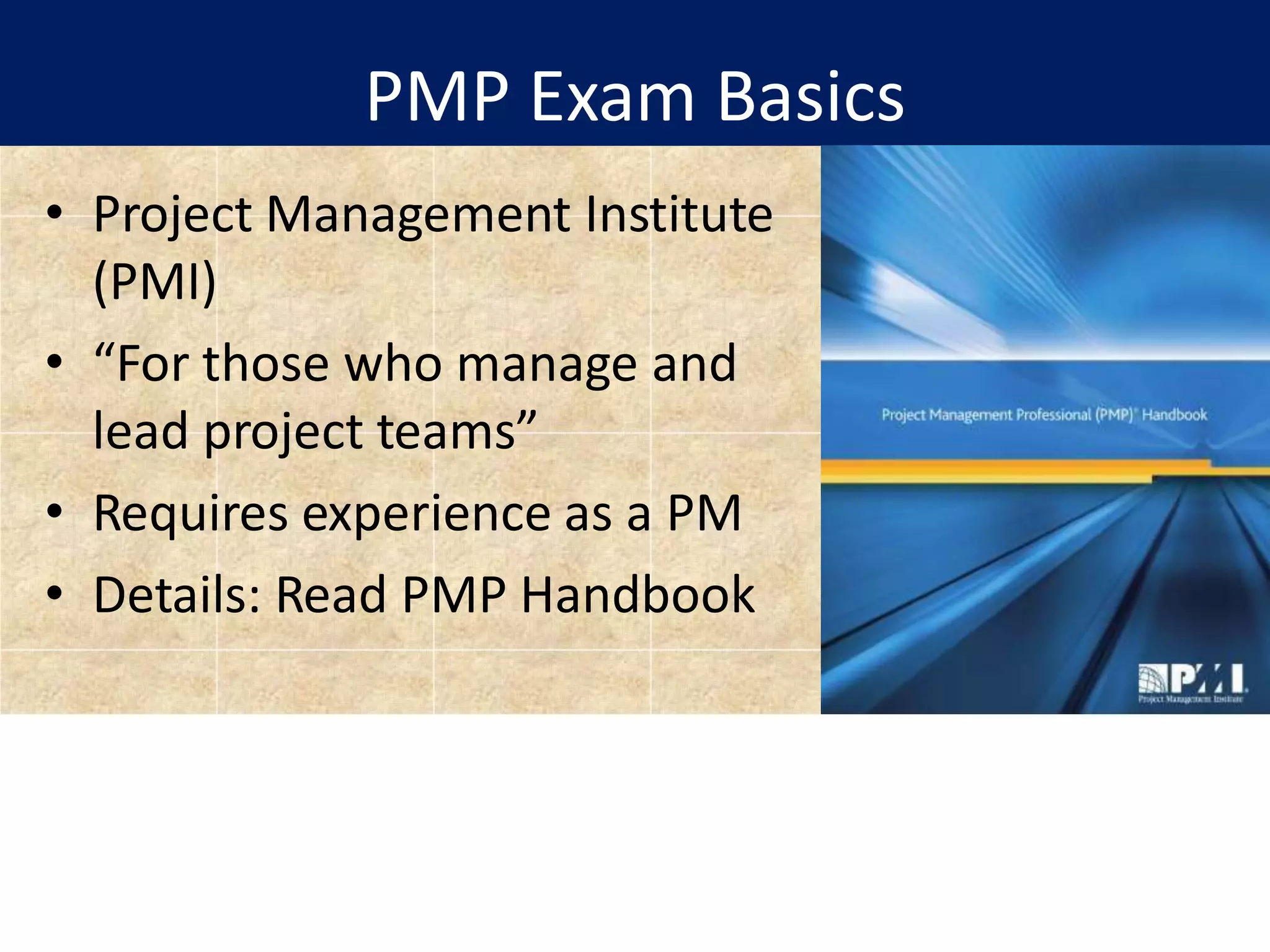 PMP Exam Basics
• Project Management Institute
(PMI)
• “For those who manage and
lead project teams”
• Requires experience as a PM
• Details: Read PMP Handbook
 