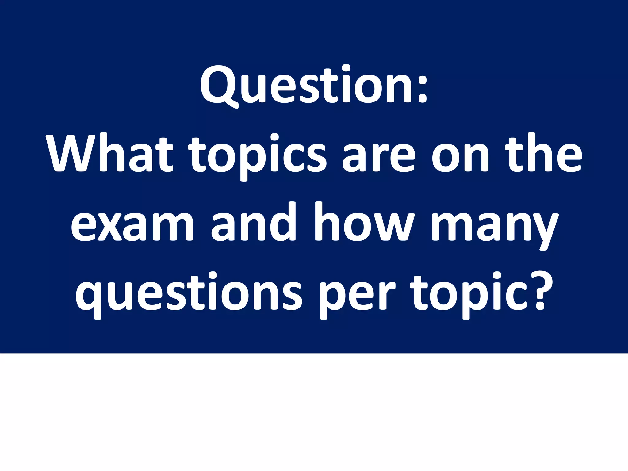 Question:
What topics are on the
exam and how many
questions per topic?
 