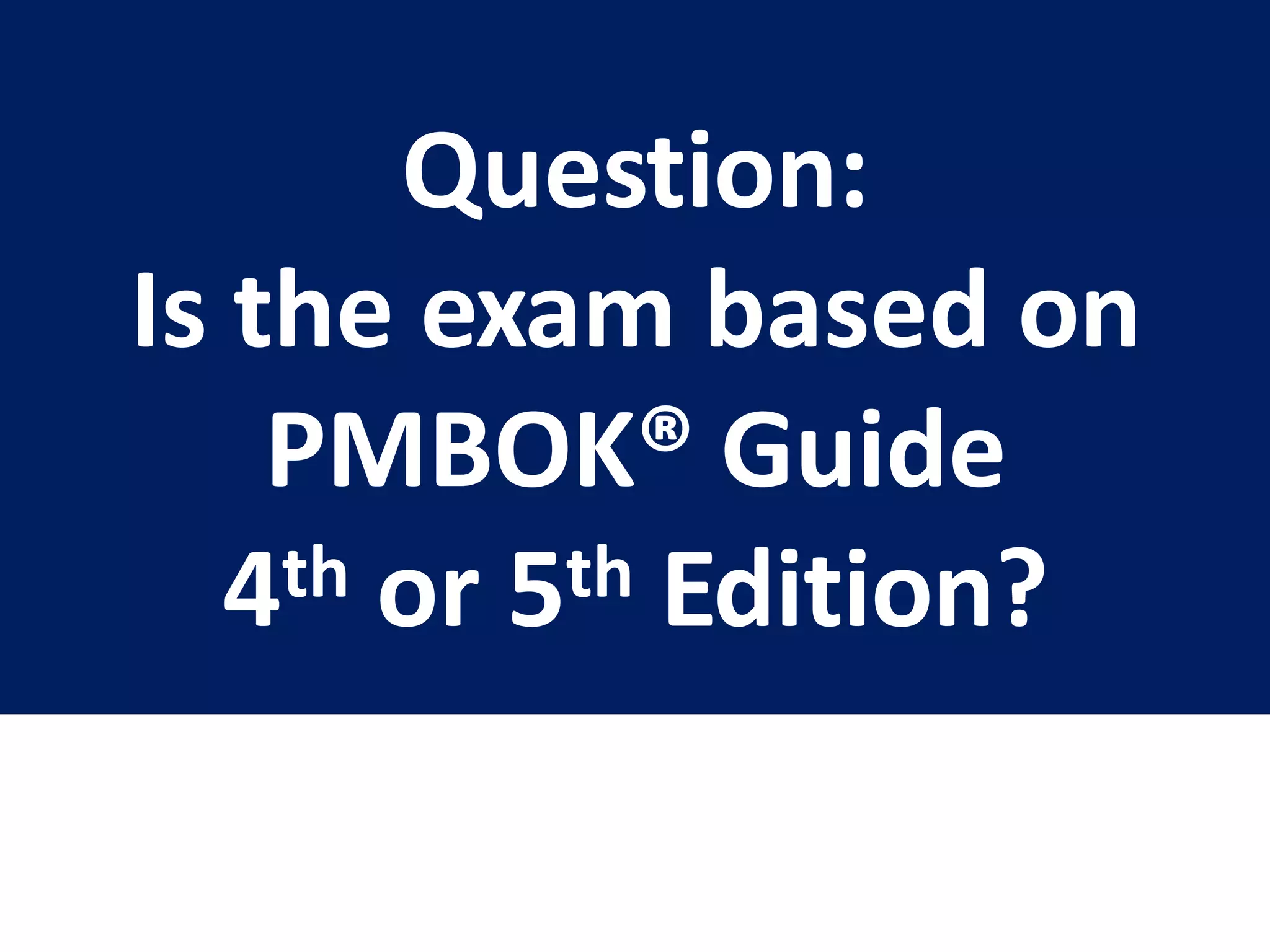 Question:
Is the exam based on
PMBOK® Guide
4th or 5th Edition?
 
