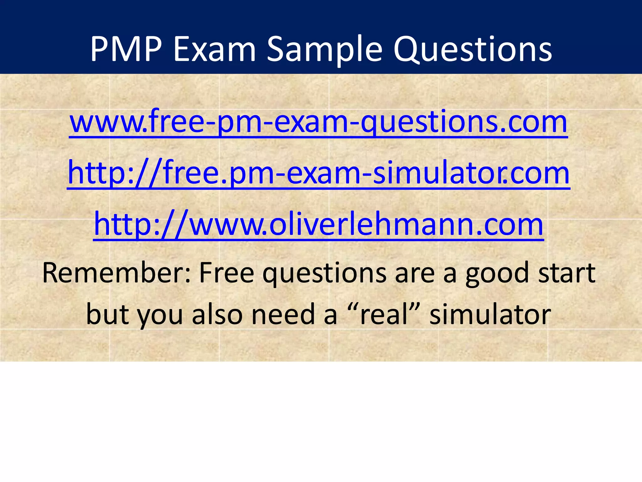PMP Exam Sample Questions
www.free-pm-exam-questions.com
http://free.pm-exam-simulator
.com
http://www.oliverlehmann.com
Remember: Free questions are a good start
but you also need a “real” simulator
 