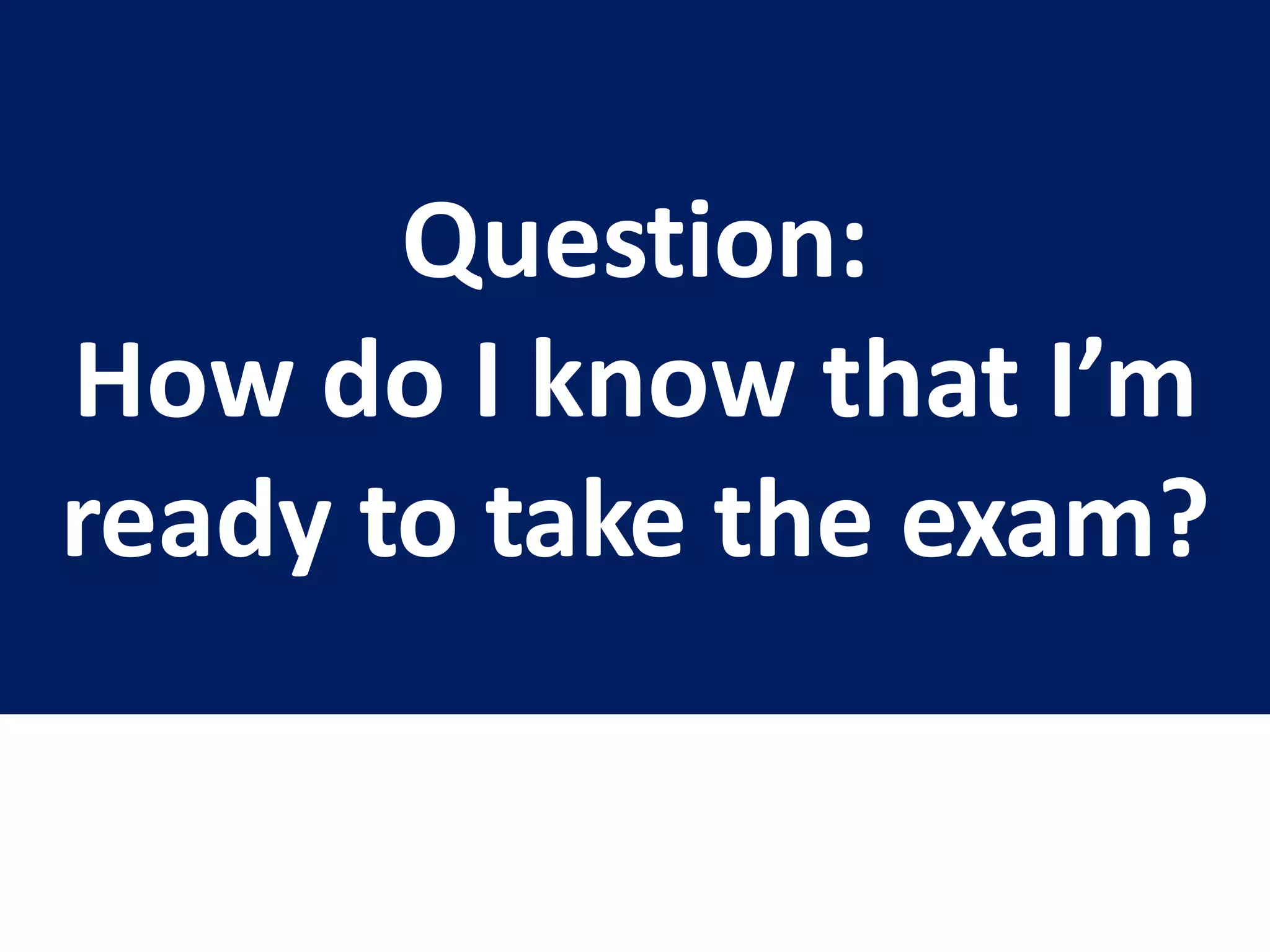 Question:
How do I know that I’m
ready to take the exam?
 