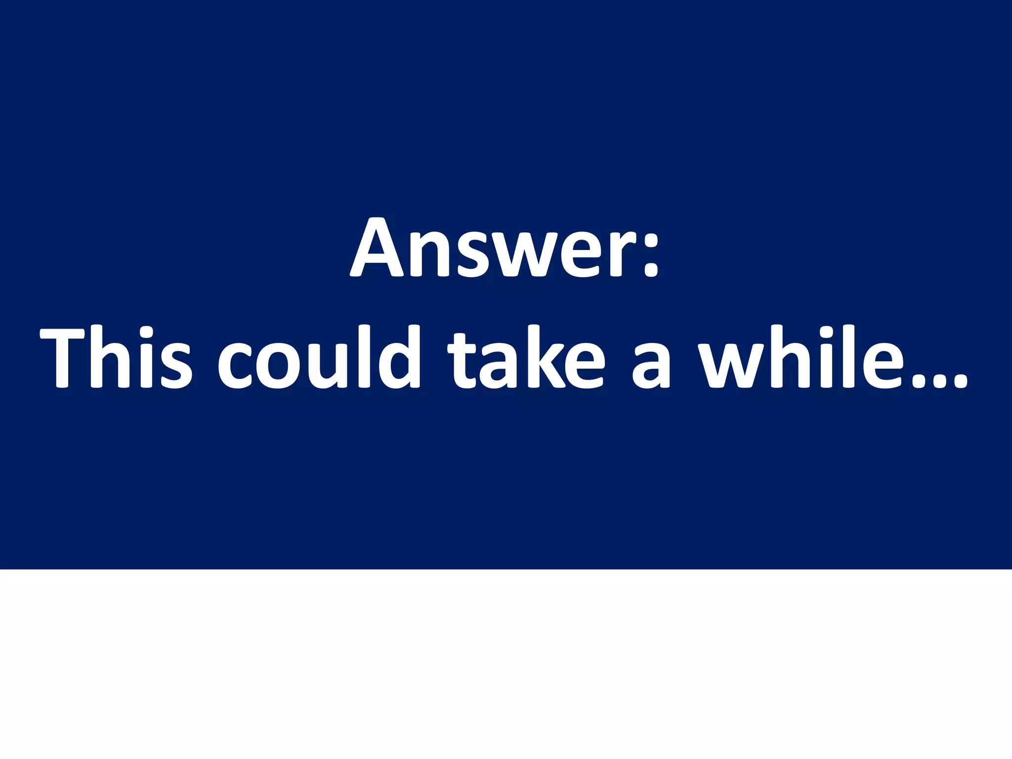 Answer:
This could take a while…
 