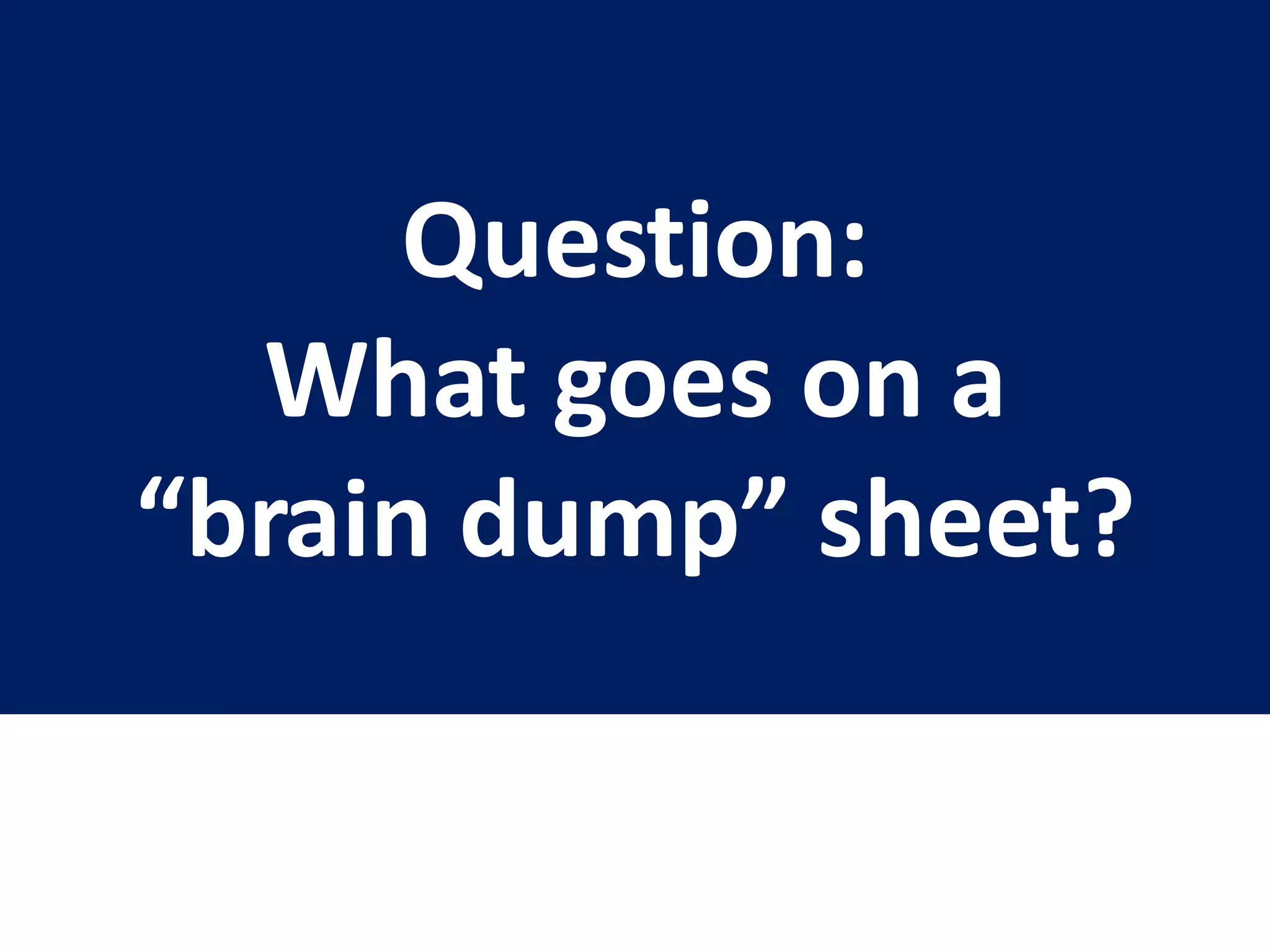 Question:
What goes on a
“brain dump” sheet?
 