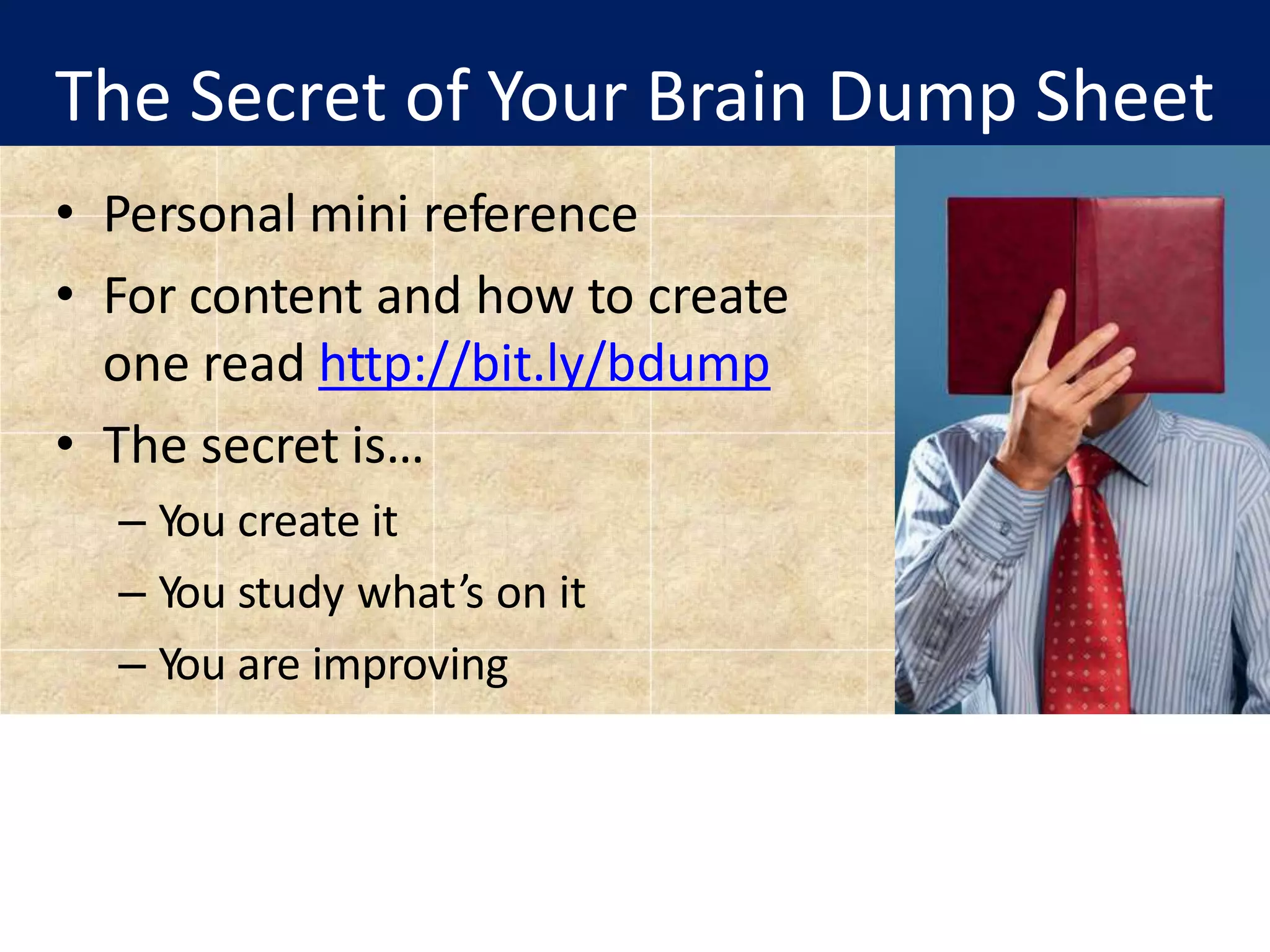 The Secret of Your Brain Dump Sheet
• Personal mini reference
• For content and how to create
one read http://bit.ly/bdump
• The secret is…
– You create it
– You study what’s on it
– You are improving
 