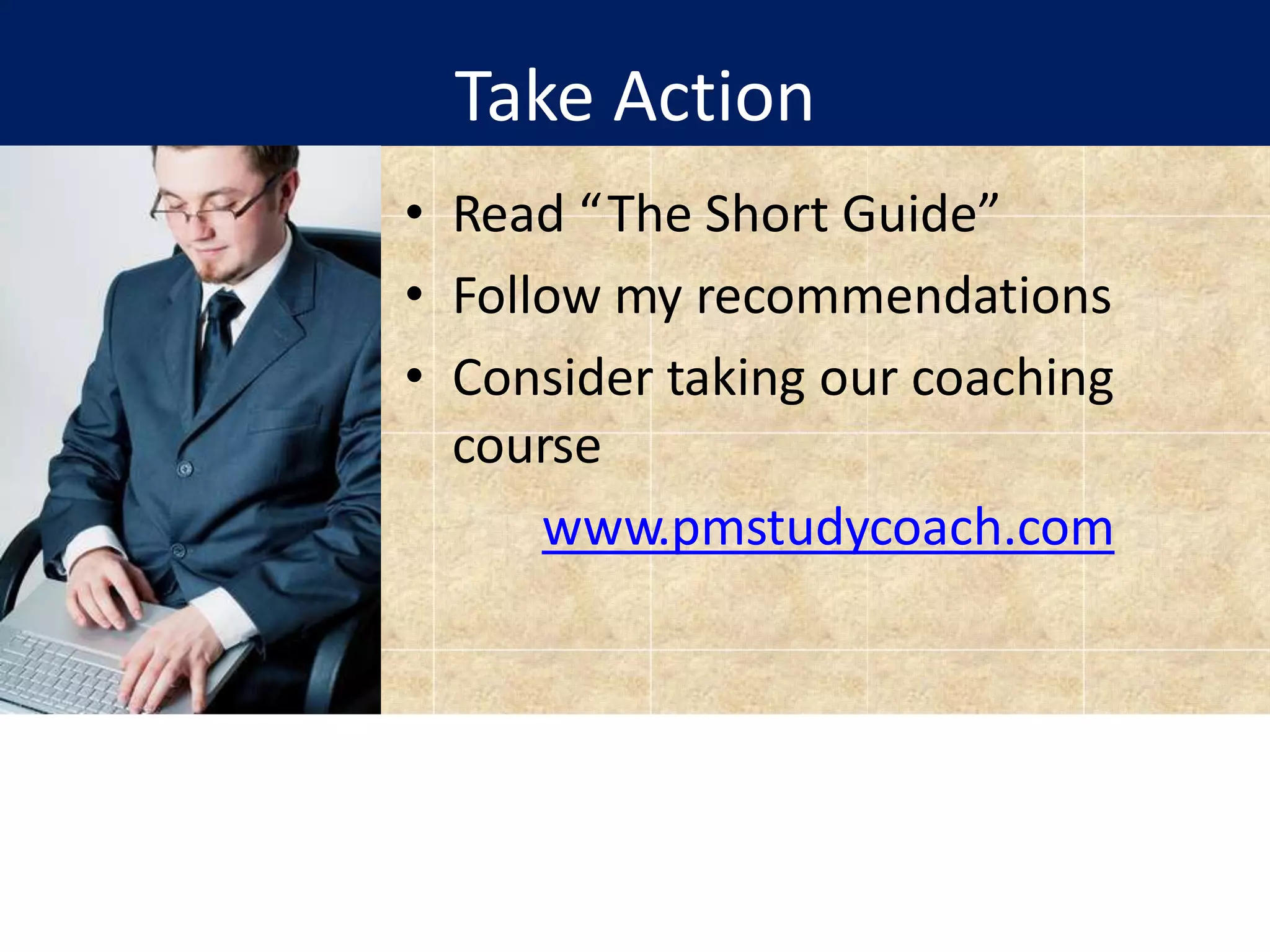 Take Action
• Read “The Short Guide”
• Follow my recommendations
• Consider taking our coaching
course
www.pmstudycoach.com
 