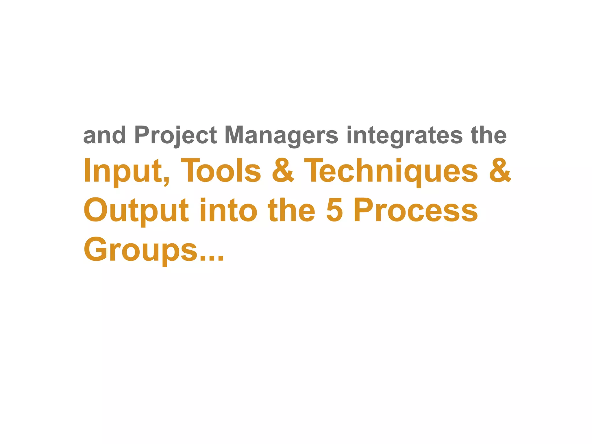 and Project Managers integrates the
Input, Tools & Techniques &
Output into the 5 Process
Groups...
 