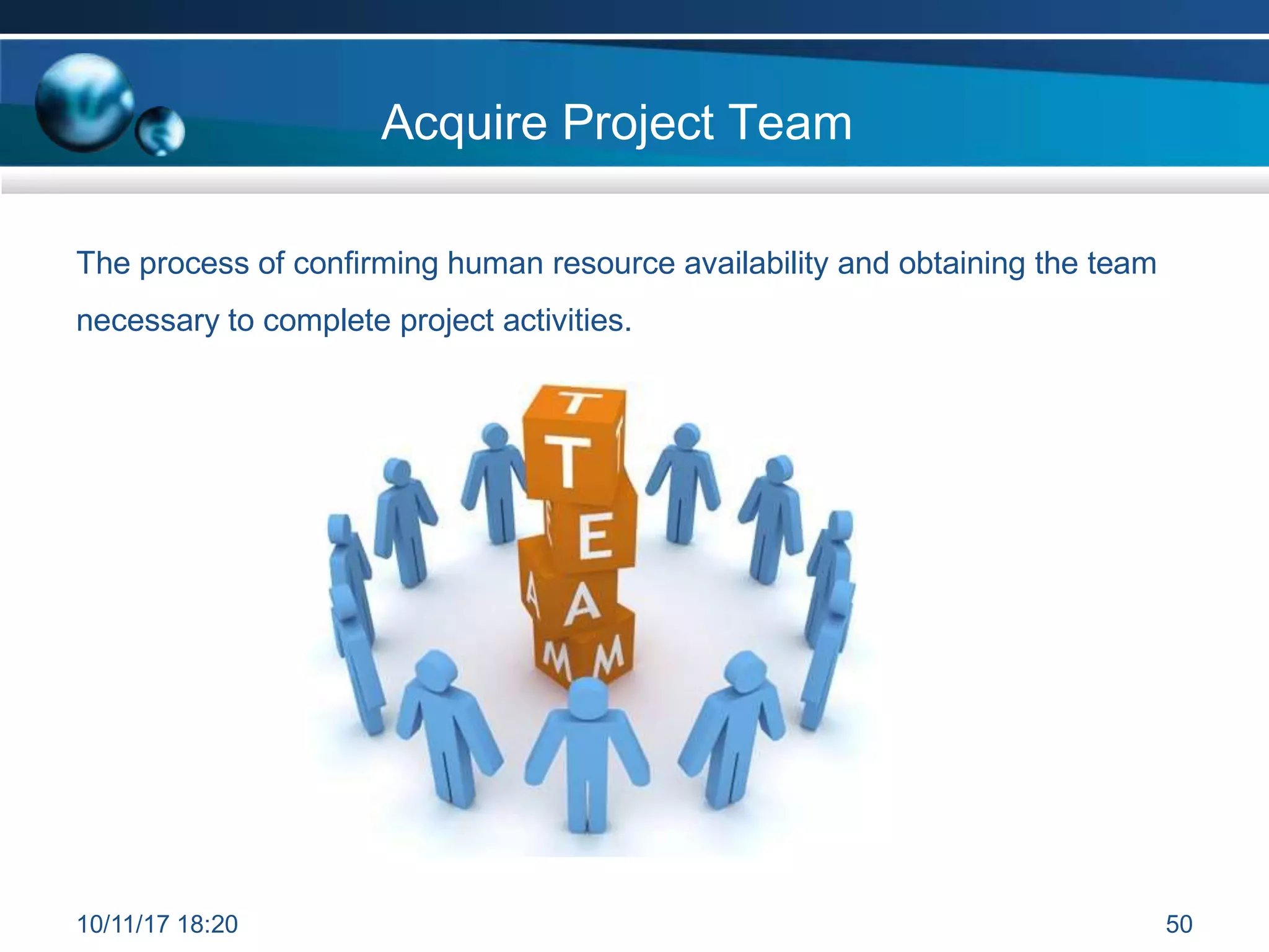 Acquire Project Team
The process of confirming human resource availability and obtaining the team
necessary to complete project activities.
10/11/17 18:20 50
 