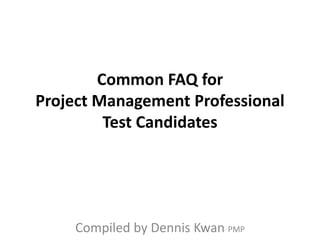 Common FAQ for
Project Management Professional
Test Candidates
Compiled by Dennis Kwan PMP
 