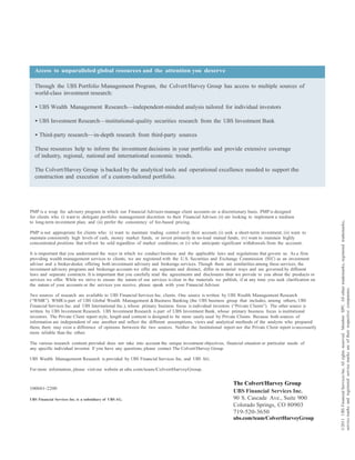 Access to unparalleled global resources and the attention you deserve

  Through the UBS Portfolio Management Program, the Colvert/Harvey Group has access to multiple sources of
  world-class investment research:

  • UBS Wealth Management Research—independent-minded analysis tailored for individual investors

  • UBS Investment Research—institutional-quality securities research from the UBS Investment Bank

  • Third-party research—in-depth research from third-party sources

  These resources help to inform the investment decisions in your portfolio and provide extensive coverage
  of industry, regional, national and international economic trends.

  The Colvert/Harvey Group is backed by the analytical tools and operational excellence needed to support the
  construction and execution of a custom-tailored portfolio.




PMP is a wrap fee advisory program in which our Financial Advisors manage client accounts on a discretionary basis. PMP is designed
for clients who (i) want to delegate portfolio management discretion to their Financial Advisor; (ii) are looking to implement a medium




                                                                                                                                                         ©2011 UBS Financial Services Inc. All rights reserved. Member SIPC. All other trademarks, registered trademarks,
to long-term investment plan; and (iii) prefer the consistency of fee-based pricing.

PMP is not appropriate for clients who: (i) want to maintain trading control over their account; (ii) seek a short-term investment; (iii) want to
maintain consistently high levels of cash, money market funds, or invest primarily in no-load mutual funds; (iv) want to maintain highly
concentrated positions that will not be sold regardless of market conditions; or (v) who anticipate significant withdrawals from the account.

It is important that you understand the ways in which we conduct business and the applicable laws and regulations that govern us. As a firm
providing wealth management services to clients, we are registered with the U.S. Securities and Exchange Commission (SEC) as an investment
adviser and a broker-dealer, offering both investment advisory and brokerage services. Though there are similarities among these services, the
investment advisory programs and brokerage accounts we offer are separate and distinct, differ in material ways and are governed by different
laws and separate contracts. It is important that you carefully read the agreements and disclosures that we provide to you about the products or
services we offer. While we strive to ensure the nature of our services is clear in the materials we publish, if at any time you seek clarification on
the nature of your accounts or the services you receive, please speak with your Financial Advisor.




                                                                                                                                                         service marks and registered service marks are of their respective companies.
Two sources of research are available to UBS Financial Services Inc. clients. One source is written by UBS Wealth Management Research
(“WMR”). WMR is part of UBS Global Wealth Management & Business Banking (the UBS business group that includes, among others, UBS
Financial Services Inc. and UBS International Inc.), whose primary business focus is individual investors (“Private Clients”). The other source is
written by UBS Investment Research. UBS Investment Research is part of UBS Investment Bank, whose primary business focus is institutional
investors. The Private Client report style, length and content is designed to be more easily used by Private Clients. Because both sources of
information are independent of one another and reflect the different assumptions, views and analytical methods of the analysts who prepared
them, there may exist a difference of opinions between the two sources. Neither the Institutional report nor the Private Client report is necessarily
more reliable than the other.

The various research content provided does not take into account the unique investment objectives, financial situation or particular needs of
any specific individual investor. If you have any questions, please contact The Colvert/Harvey Group.

UBS Wealth Management Research is provided by UBS Financial Services Inc. and UBS AG.

For more information, please visit our website at ubs.com/team/ColvertHarveyGroup.


                                                                                                          The Colvert/Harvey Group
100601-2200
                                                                                                          UBS Financial Services Inc.
UBS Financial Services Inc. is a subsidiary of UBS AG.                                                    90 S. Cascade Ave., Suite 900
                                                                                                          Colorado Springs, CO 80903
                                                                                                          719-520-3650
                                                                                                          ubs.com/team/ColvertHarveyGroup
 