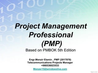 Project Management
Professional
(PMP)
Based on PMBOK 5th Edition
Engr.Monzir Elamin , PMP (2017978)
Telecommunications Projects Manager
+966536023533
Monzer15@windowslive.com
 
