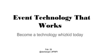 Event Technology That
Works
Become a technology whizkid today

Feb 26
@danberger | #PMPI

 