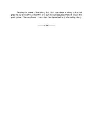 Pending the repeal of the Mining Act 1995, promulgate a mining policy that
protects our ownership and control over our mineral resources that will ensure the
participation of the people and communities directly and indirectly affected by mining.



                                -------------o 0 o--------------
 