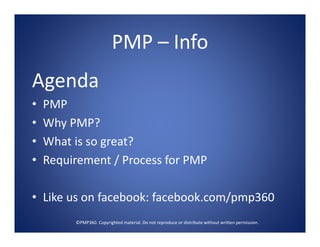 PMP – Info 
Agenda
•   PMP
•   Why PMP?
•   What is so great?
•   Requirement / Process for PMP 

• Like us on facebook: facebook.com/pmp360
         ©PMP360. Copyrighted material. Do not reproduce or distribute without written permission.
 