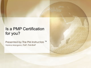 Is a PMP Certification for you?  Presented by The PM Instructors Vanina Mangano, PMP, PMI-RMP TM 