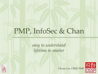 PMP, InfoSec & Chan
easy to understand
lifetime to master
Chuan Lin, CISSP, PMP
 