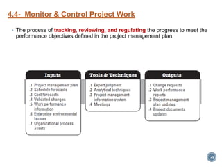 4.4- Monitor & Control Project Work
 The process of tracking, reviewing, and regulating the progress to meet the
performance objectives defined in the project management plan.
49
 