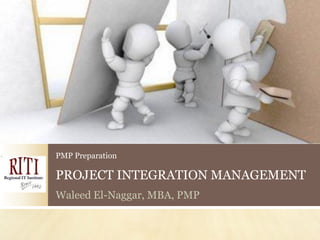 PMP Preparation

PROJECT INTEGRATION MANAGEMENT
Waleed El-Naggar, MBA, PMP
 