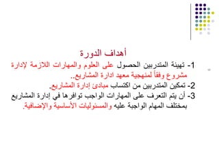 6
‫الدورة‬ ‫أهداف‬
1-‫تهيئة‬‫المتدربين‬‫الحصول‬‫على‬‫العلوم‬‫والمهارات‬‫الالزمة‬‫إلدارة‬
‫مشروع‬‫وفقا‬‫لمنهجية‬‫معهد‬‫ادارة‬‫المشاريع‬..
2-‫تمكين‬‫المتدربين‬‫من‬‫اكتساب‬‫مبادئ‬‫إدارة‬‫المشاريع‬.
3-‫أن‬‫يتم‬‫التعرف‬‫على‬‫المهارات‬‫الواجب‬‫توافرها‬‫في‬‫إدارة‬‫المشاريع‬
‫بمختلف‬‫المهام‬‫الواجبة‬‫عليه‬‫والمسئوليات‬‫األساسية‬‫واإلضافية‬.
 