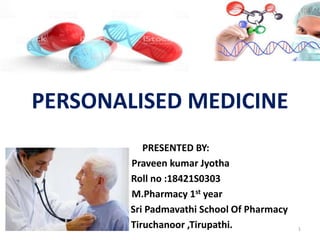 PERSONALISED MEDICINE
PRESENTED BY:
Praveen kumar Jyotha
Roll no :18421S0303
M.Pharmacy 1st year
Sri Padmavathi School Of Pharmacy
Tiruchanoor ,Tirupathi. 1
 