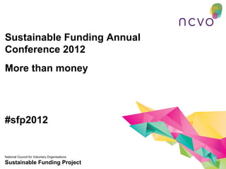 Sustainable Funding Annual
Conference 2012
More than money




#sfp2012


National Council for Voluntary Organisations
Sustainable Funding Project
 