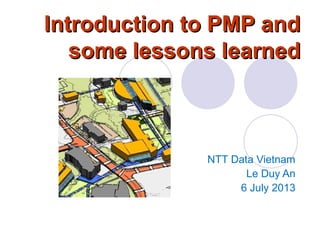 Introduction to PMP andIntroduction to PMP and
some lessons learnedsome lessons learned
NTT Data Vietnam
Le Duy An
6 July 2013
 