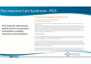 Pos-intensive Care Syndrome - PICS
Def. Grupo de sintomas que
podem ocorrer em pacientes
submetidos a cuidados
intensivos e seus familiares.
 