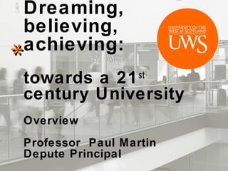 Dreaming,
believing,
achieving:

*

towards a 21
century University
st

Overview
Professor Paul Martin
Depute Principal

 