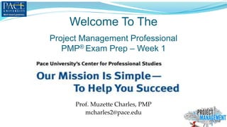 Welcome To The
Prof. Muzette Charles, PMP
mcharles2@pace.edu
Project Management Professional
PMP® Exam Prep – Week 1
 