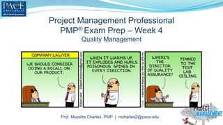 Project Management Professional
PMP® Exam Prep – Week 4
Quality Management
Prof. Muzette Charles, PMP | mcharles2@pace.edu
 