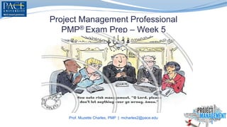 Project Management Professional
PMP® Exam Prep – Week 5
Prof. Muzette Charles, PMP | mcharles2@pace.edu
 