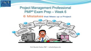 Project Management Professional
PMP® Exam Prep – Week 6
Prof. Muzette Charles, PMP | mcharles2@pace.edu
 