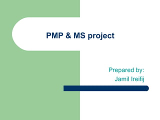PMP & MS project  Prepared by: Jamil Ireifij 