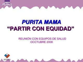 PURITA MAMA “ PARTIR CON EQUIDAD”  REUNIÓN CON EQUIPOS DE SALUD OCCTUBRE  2008  