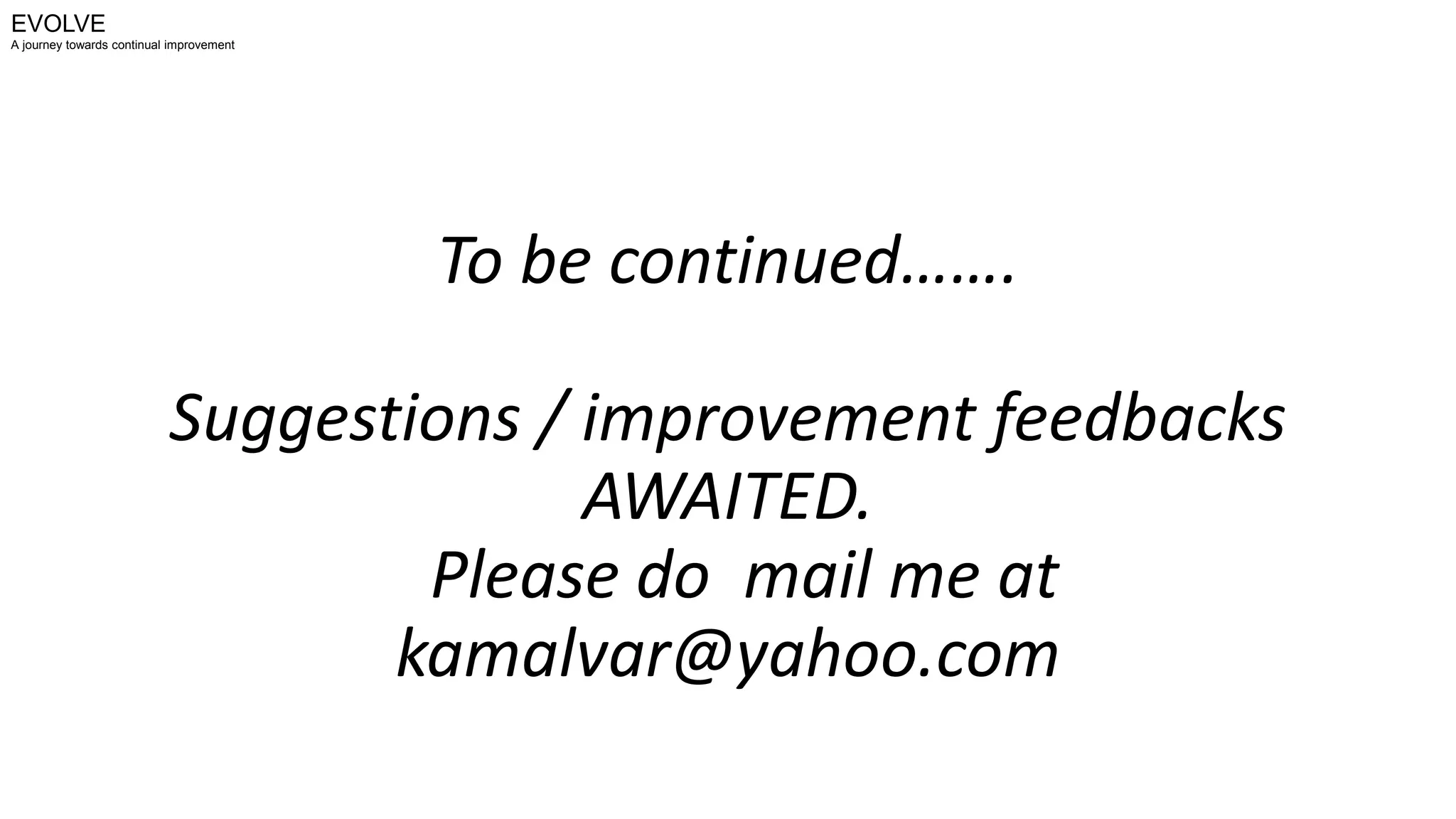 To be continued…….
Suggestions / improvement feedbacks
AWAITED.
Please do mail me at
kamalvar@yahoo.com
EVOLVE
A journey towards continual improvement
 