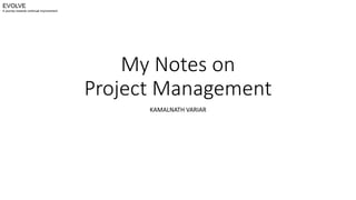 My Notes on
Project Management
KAMALNATH VARIAR
EVOLVE
A journey towards continual improvement
 