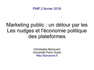 PMP 2 février 2016
Marketing public : un détour par les
Les nudges et l'économie politique
des plateformes
Christophe Benavent
Université Paris Ouest
Http://benavent.fr
 