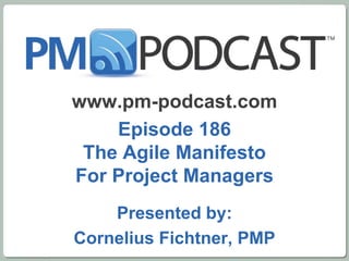 www.pm-podcast.com
    Episode 186
 The Agile Manifesto
For Project Managers
    Presented by:
Cornelius Fichtner, PMP
 