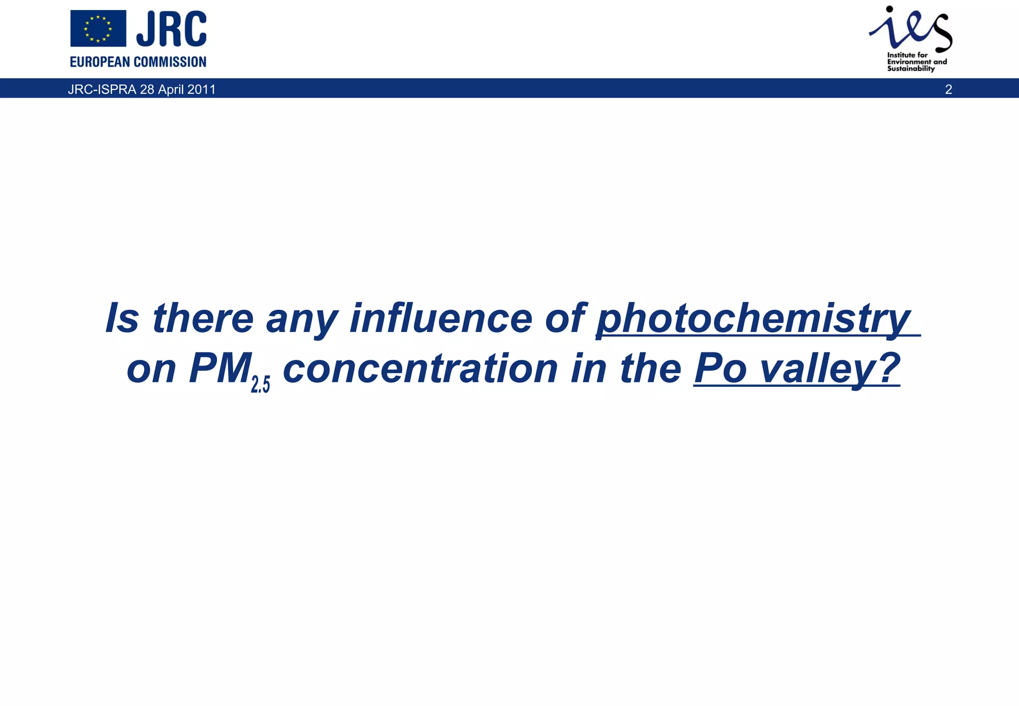 JRC-ISPRA 28 April 2011

Is there any influence of photochemistry
on PM2.5 concentration in the Po valley?

2

 
