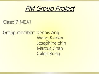 PM Group Project
Class:171MEA1
Group member: Dennis Ang
Wang Kainan
Josephine chin
Marcus Chan
Caleb Kong
 