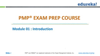 PMP® and PMBOK ® are registered trademarks of the Project Management Institute, Inc. www.edureka.in/pmp
Slide 2
Module 01 : Introduction
PMP® EXAM PREP COURSE
 