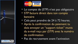 • Le compte de (STP) n’est pas obligatoire
• STP facture direct dans ton compte
bancaire
• Cela peut prendre de 24 à 72 heures.
• Après la confirmation du paiement tu
dois envoyer un “support ticket” munis
du e-mail reçu par (STP) avec le numéro
de confirmation
• Pas de recrutement avant l’activation
 